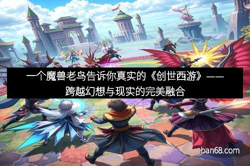一个魔兽老鸟告诉你真实的《创世西游》——跨越幻想与现实的完美融合