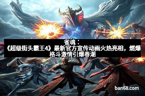 雀魂：《超级街头霸王4》最新官方宣传动画火热亮相，燃爆格斗激情引爆春潮