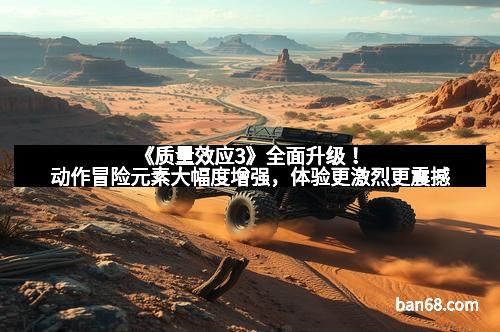 《质量效应3》全面升级！动作冒险元素大幅度增强，体验更激烈更震撼