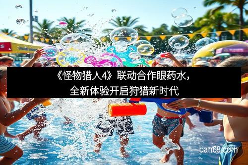 《怪物猎人4》联动合作眼药水，全新体验开启狩猎新时代